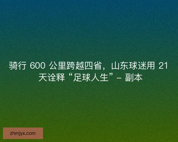 骑行 600 公里跨越四省，山东球迷用 21 天诠释 “足球人生” - 副本