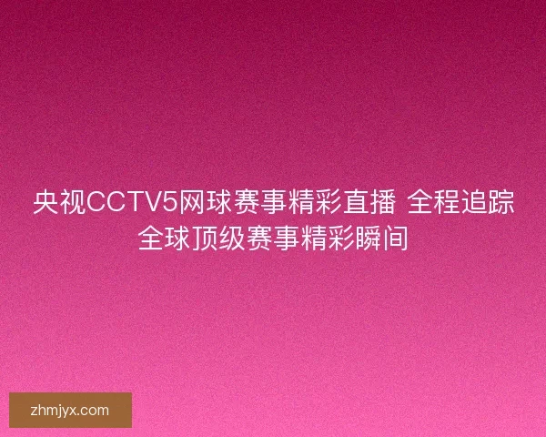 央视CCTV5网球赛事精彩直播 全程追踪全球顶级赛事精彩瞬间