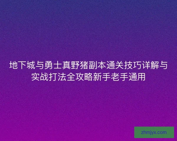 地下城与勇士真野猪副本通关技巧详解与实战打法全攻略新手老手通用