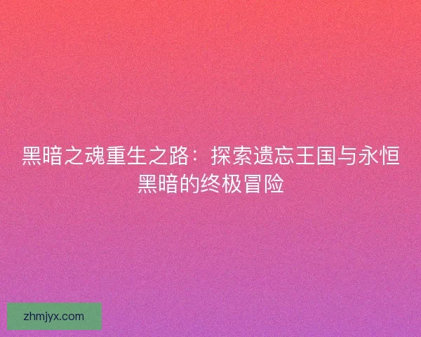 黑暗之魂重生之路：探索遗忘王国与永恒黑暗的终极冒险