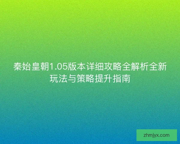 秦始皇朝1.05版本详细攻略全解析全新玩法与策略提升指南