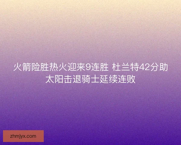 火箭险胜热火迎来9连胜 杜兰特42分助太阳击退骑士延续连败