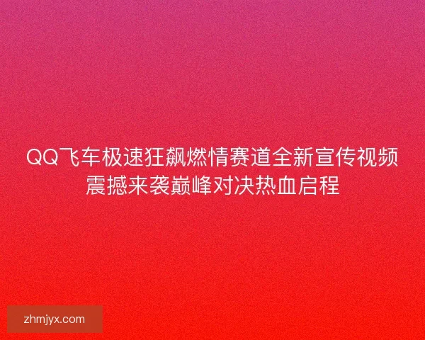 QQ飞车极速狂飙燃情赛道全新宣传视频震撼来袭巅峰对决热血启程