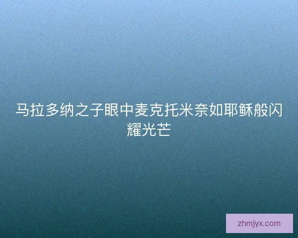 马拉多纳之子眼中麦克托米奈如耶稣般闪耀光芒