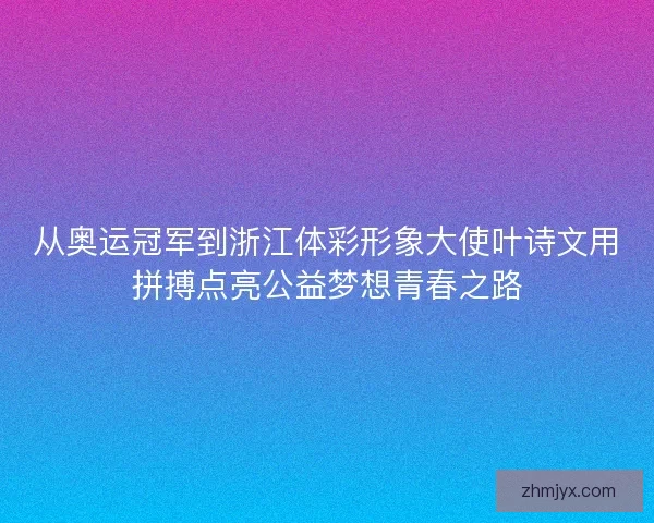 从奥运冠军到浙江体彩形象大使叶诗文用拼搏点亮公益梦想青春之路