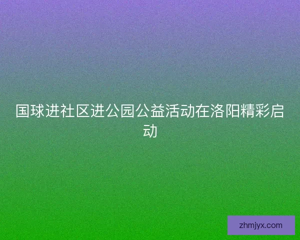 国球进社区进公园公益活动在洛阳精彩启动