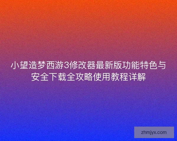 小望造梦西游3修改器最新版功能特色与安全下载全攻略使用教程详解