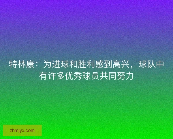 特林康：为进球和胜利感到高兴，球队中有许多优秀球员共同努力