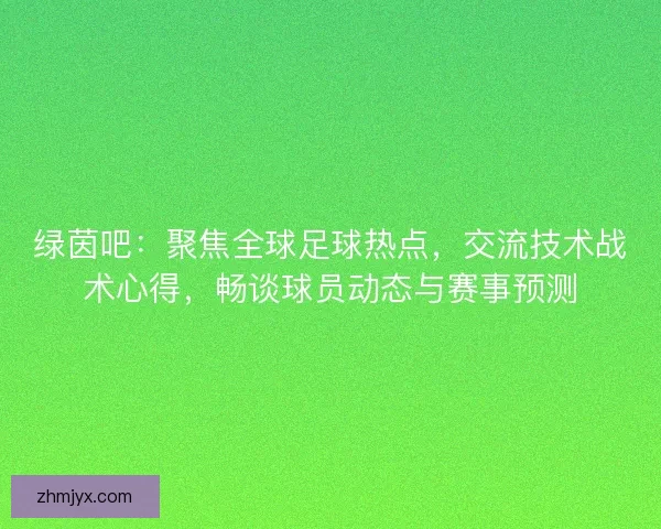 绿茵吧：聚焦全球足球热点，交流技术战术心得，畅谈球员动态与赛事预测