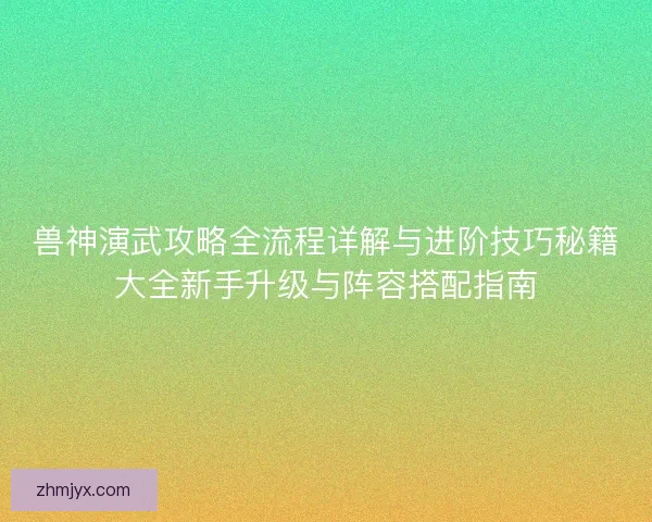兽神演武攻略全流程详解与进阶技巧秘籍大全新手升级与阵容搭配指南