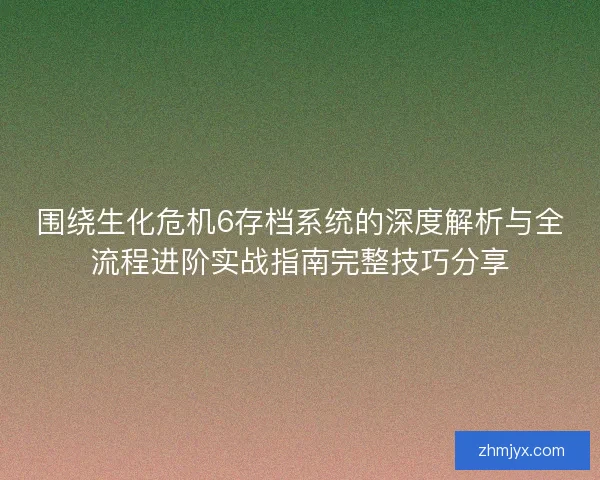 围绕生化危机6存档系统的深度解析与全流程进阶实战指南完整技巧分享
