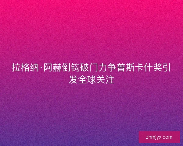 拉格纳·阿赫倒钩破门力争普斯卡什奖引发全球关注