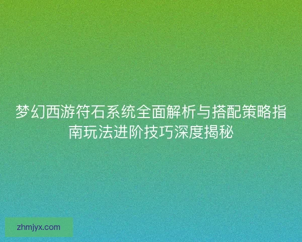 梦幻西游符石系统全面解析与搭配策略指南玩法进阶技巧深度揭秘