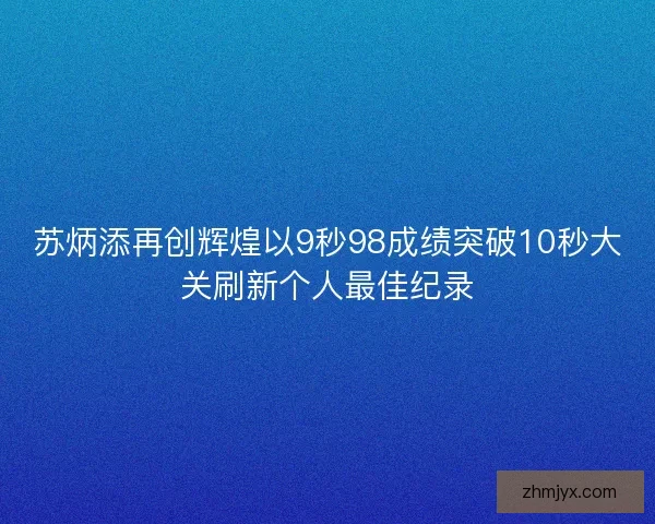 苏炳添再创辉煌以9秒98成绩突破10秒大关刷新个人最佳纪录